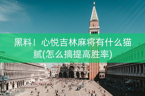 黑料！心悦吉林麻将有什么猫腻(怎么搞提高胜率)