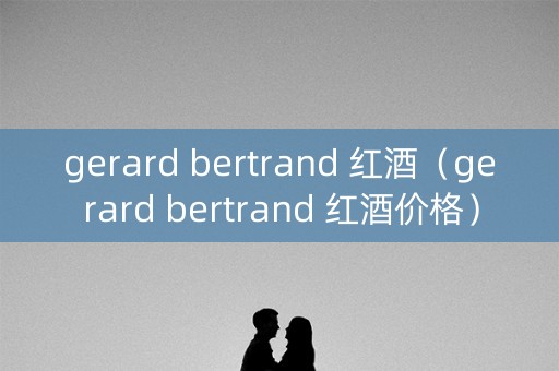 gerard bertrand 红酒（gerard bertrand 红酒价格）