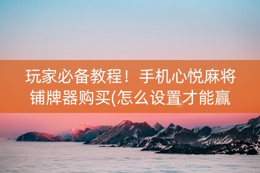玩家必备教程！手机心悦麻将铺牌器购买(怎么设置才能赢)