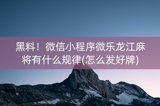 黑料！微信小程序微乐龙江麻将有什么规律(怎么发好牌)