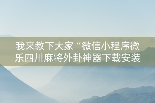 我来教下大家“微信小程序微乐四川麻将外卦神器下载安装”!详细开挂教程-知乎