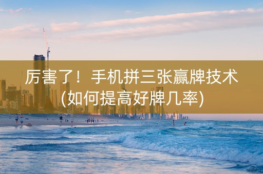 厉害了！手机拼三张赢牌技术(如何提高好牌几率)