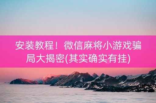 安装教程！微信麻将小游戏骗局大揭密(其实确实有挂)