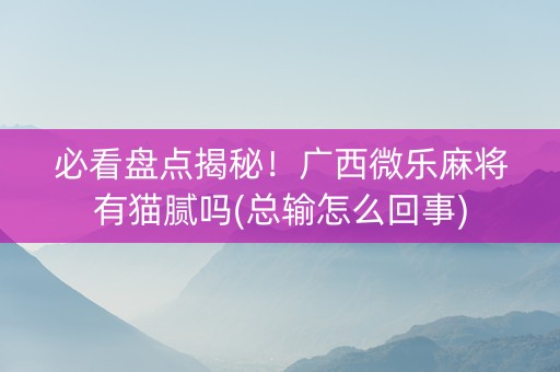 必看盘点揭秘！广西微乐麻将有猫腻吗(总输怎么回事)