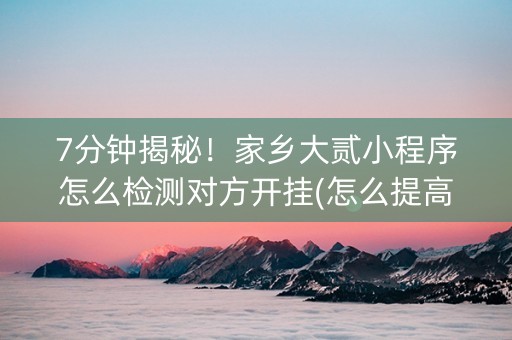 7分钟揭秘！家乡大贰小程序怎么检测对方开挂(怎么提高胡牌率)