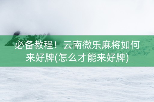 必备教程！云南微乐麻将如何来好牌(怎么才能来好牌)