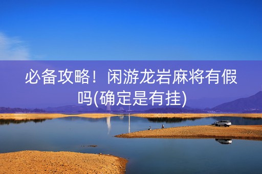 必备攻略！闲游龙岩麻将有假吗(确定是有挂)