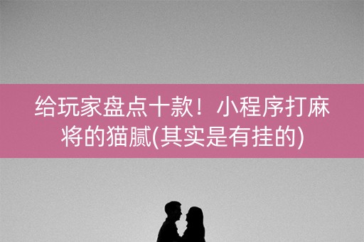 给玩家盘点十款！小程序打麻将的猫腻(其实是有挂的)