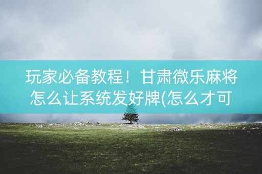 玩家必备教程！甘肃微乐麻将怎么让系统发好牌(怎么才可以赢)