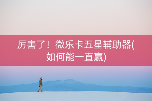 厉害了！微乐卡五星辅助器(如何能一直赢)