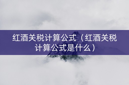 红酒关税计算公式（红酒关税计算公式是什么）