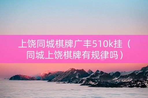 上饶同城棋牌广丰510k挂（同城上饶棋牌有规律吗）