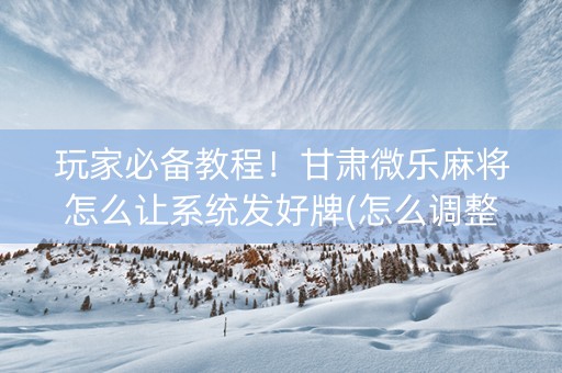 玩家必备教程！甘肃微乐麻将怎么让系统发好牌(怎么调整胜率)
