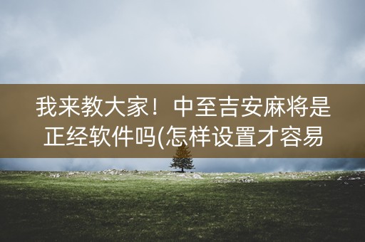 我来教大家！中至吉安麻将是正经软件吗(怎样设置才容易赢)