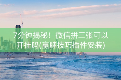 7分钟揭秘！微信拼三张可以开挂吗(赢牌技巧插件安装)