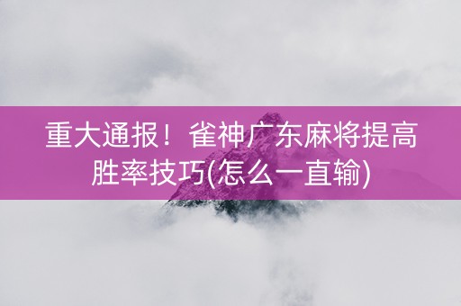 重大通报！雀神广东麻将提高胜率技巧(怎么一直输)