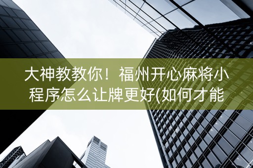 大神教教你！福州开心麻将小程序怎么让牌更好(如何才能赢)