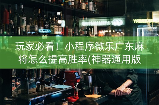 玩家必看！小程序微乐广东麻将怎么提高胜率(神器通用版)