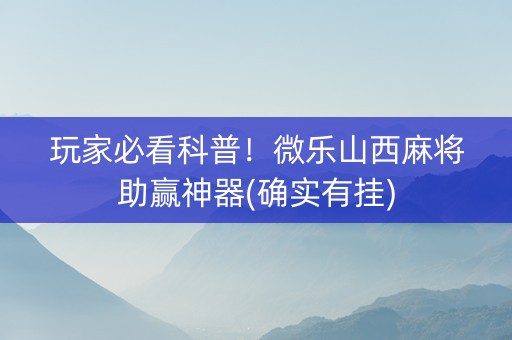 玩家必看科普！微乐山西麻将助赢神器(确实有挂)