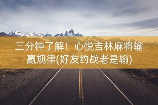 三分钟了解！心悦吉林麻将输赢规律(好友约战老是输)