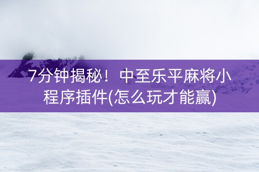 7分钟揭秘！中至乐平麻将小程序插件(怎么玩才能赢)