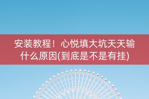 安装教程！心悦填大坑天天输什么原因(到底是不是有挂)