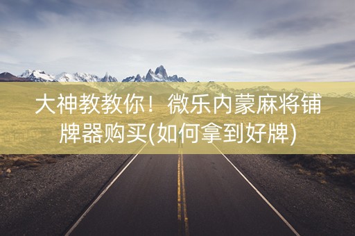 大神教教你！微乐内蒙麻将铺牌器购买(如何拿到好牌)