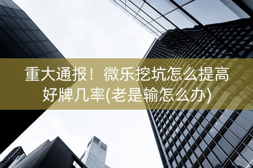重大通报！微乐挖坑怎么提高好牌几率(老是输怎么办)