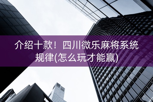 介绍十款！四川微乐麻将系统规律(怎么玩才能赢)