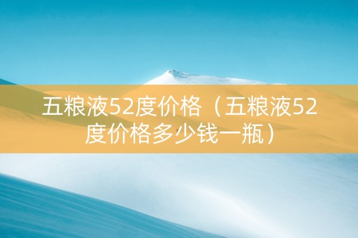 五粮液52度价格（五粮液52度价格多少钱一瓶）