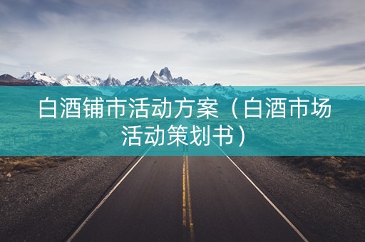 白酒铺市活动方案（白酒市场活动策划书）