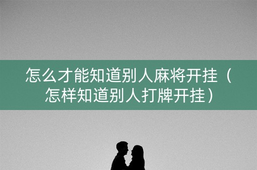 怎么才能知道别人麻将开挂（怎样知道别人打牌开挂）