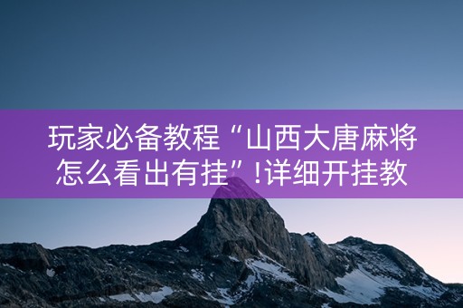 玩家必备教程“山西大唐麻将怎么看出有挂”!详细开挂教程-知乎