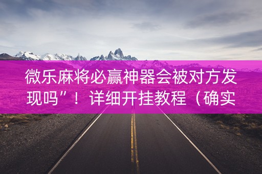 微乐麻将必赢神器会被对方发现吗”！详细开挂教程（确实真的有挂)-知乎