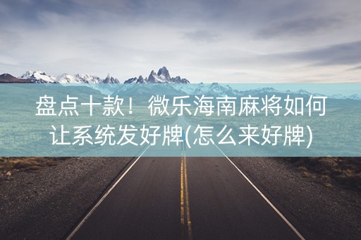 盘点十款！微乐海南麻将如何让系统发好牌(怎么来好牌)