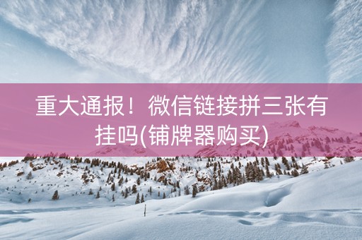 重大通报！微信链接拼三张有挂吗(铺牌器购买)