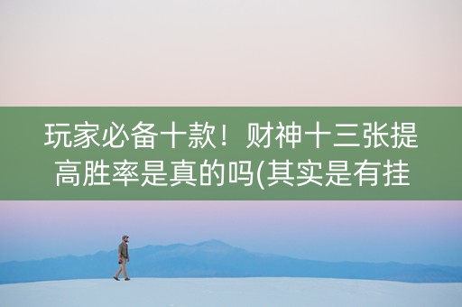 玩家必备十款！财神十三张提高胜率是真的吗(其实是有挂确实有挂)