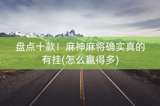 盘点十款！麻神麻将确实真的有挂(怎么赢得多)