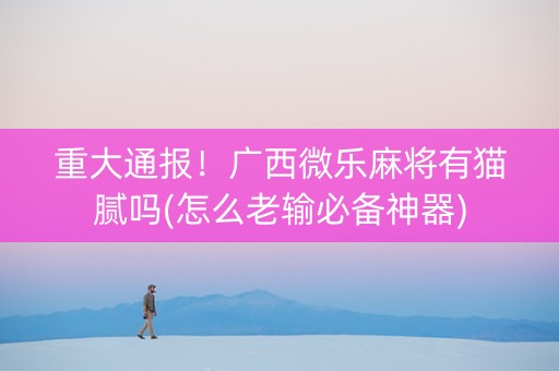 重大通报！广西微乐麻将有猫腻吗(怎么老输必备神器)