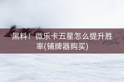黑料！微乐卡五星怎么提升胜率(铺牌器购买)