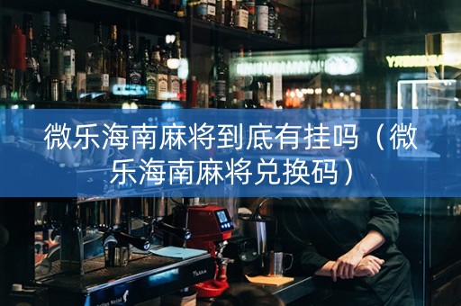 微乐海南麻将到底有挂吗（微乐海南麻将兑换码）