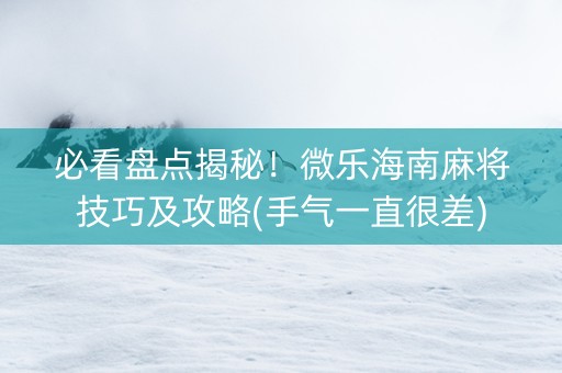 必看盘点揭秘！微乐海南麻将技巧及攻略(手气一直很差)