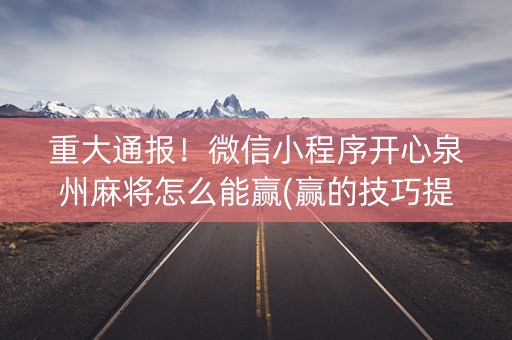 重大通报！微信小程序开心泉州麻将怎么能赢(赢的技巧提高胜率)