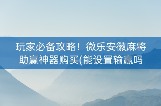 玩家必备攻略！微乐安徽麻将助赢神器购买(能设置输赢吗)