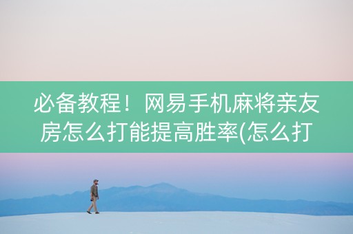 必备教程！网易手机麻将亲友房怎么打能提高胜率(怎么打才会赢)