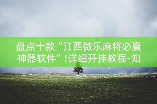 盘点十款“江西微乐麻将必赢神器软件”!详细开挂教程-知乎