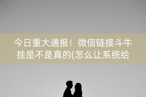 今日重大通报！微信链接斗牛挂是不是真的(怎么让系统给自己好牌)