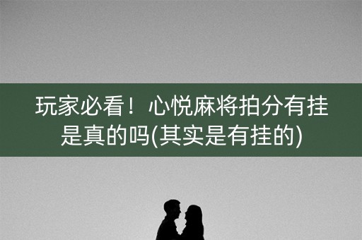 玩家必看！心悦麻将拍分有挂是真的吗(其实是有挂的)