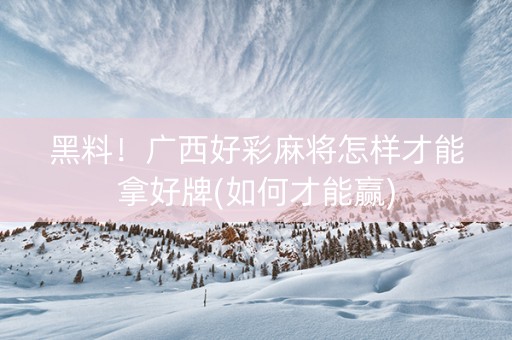 黑料！广西好彩麻将怎样才能拿好牌(如何才能赢)