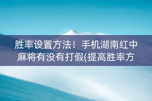 胜率设置方法！手机湖南红中麻将有没有打假(提高胜率方法)